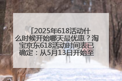 2025年618活动什么时候开始哪天最优惠？淘宝京东618活动时间表已确定：从5月13日开始至6月18日结束