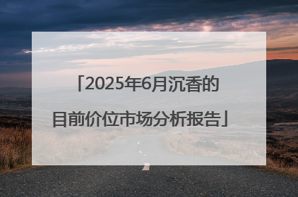 2025年6月沉香的目前价位市场分析报告