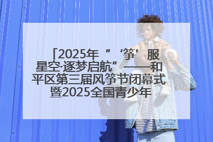 2025年“‘筝’服星空·逐梦启航”——和平区第三届风筝节闭幕式 暨2025全国青少年风筝制作放飞赛（沈阳站）颁奖仪式