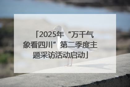 2025年“万千气象看四川”第二季度主题采访活动启动