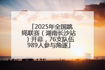 2025年全国跳绳联赛（湖南长沙站）开幕，76支队伍989人参与角逐