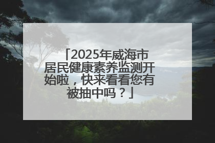 2025年威海市居民健康素养监测开始啦，快来看看您有被抽中吗？