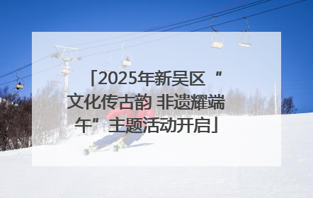2025年新吴区“文化传古韵 非遗耀端午”主题活动开启