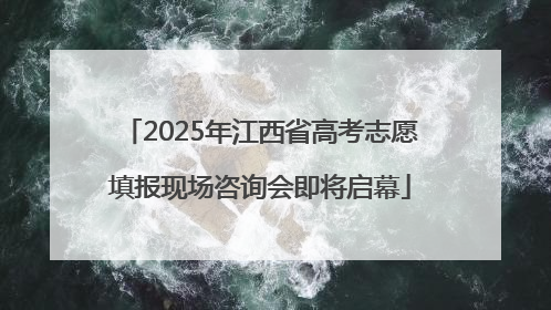 2025年江西省高考志愿填报现场咨询会即将启幕