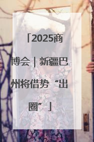 2025商博会｜新疆巴州将借势“出圈”