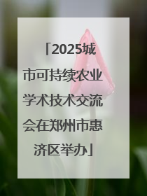 2025城市可持续农业学术技术交流会在郑州市惠济区举办