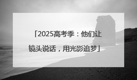 2025高考季：他们让镜头说话，用光影追梦
