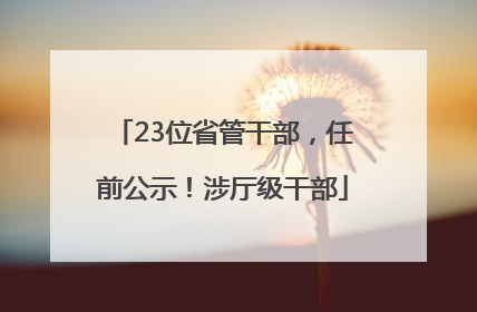 23位省管干部，任前公示！涉厅级干部