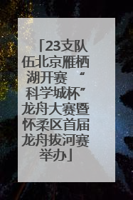 23支队伍北京雁栖湖开赛 “科学城杯”龙舟大赛暨怀柔区首届龙舟拔河赛举办