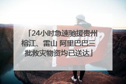 24小时急速驰援贵州榕江、雷山 阿里巴巴三批救灾物资均已送达