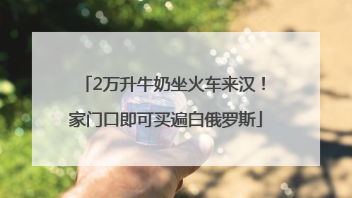 2万升牛奶坐火车来汉！家门口即可买遍白俄罗斯