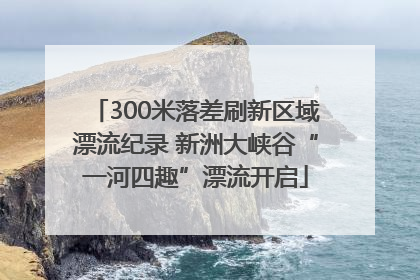 300米落差刷新区域漂流纪录 新洲大峡谷“一河四趣”漂流开启