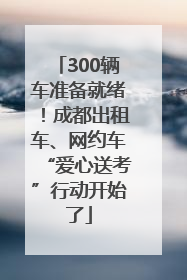 300辆车准备就绪！成都出租车、网约车“爱心送考”行动开始了