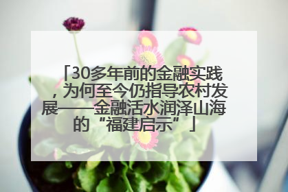 30多年前的金融实践，为何至今仍指导农村发展——金融活水润泽山海的“福建启示”