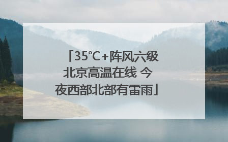 35℃+阵风六级 北京高温在线 今夜西部北部有雷雨