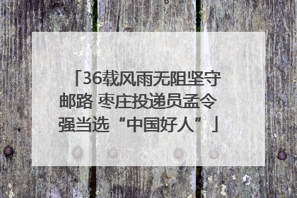 36载风雨无阻坚守邮路 枣庄投递员孟令强当选“中国好人”