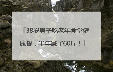 38岁男子吃老年食堂健康餐，半年减了60斤！