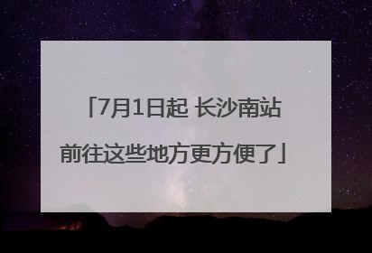 7月1日起 长沙南站前往这些地方更方便了