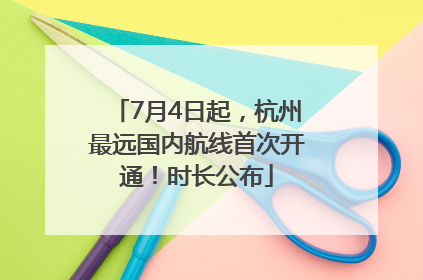 7月4日起，杭州最远国内航线首次开通！时长公布