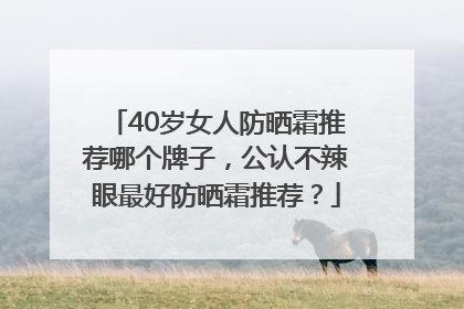 40岁女人防晒霜推荐哪个牌子，公认不辣眼最好防晒霜推荐？
