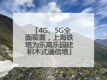 4G、5G全面覆盖，上海铁塔为乐高乐园建积木式通信塔