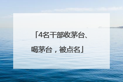 4名干部收茅台、喝茅台，被点名