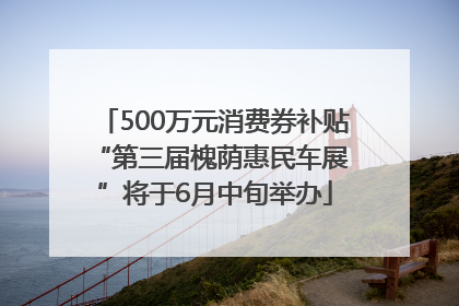 500万元消费券补贴 “第三届槐荫惠民车展”将于6月中旬举办