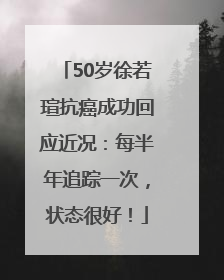50岁徐若瑄抗癌成功回应近况：每半年追踪一次，状态很好！