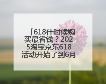 618什时候购买最省钱？2025淘宝京东618活动开始了到6月18日结束，哪天买最便宜实惠？