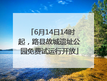 6月14日14时起，路县故城遗址公园免费试运行开放