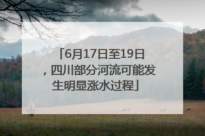 6月17日至19日，四川部分河流可能发生明显涨水过程