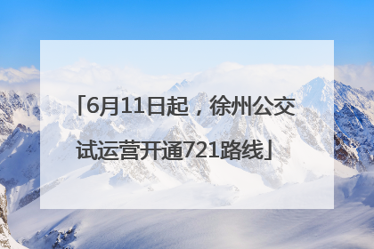 6月11日起，徐州公交试运营开通721路线