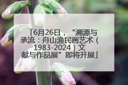6月26日，“溯源与承流：舟山渔民画艺术（1983-2024）文献与作品展”即将开展