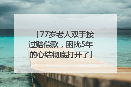 77岁老人双手接过赔偿款，困扰5年的心结彻底打开了