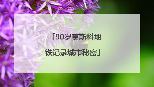90岁莫斯科地铁记录城市秘密