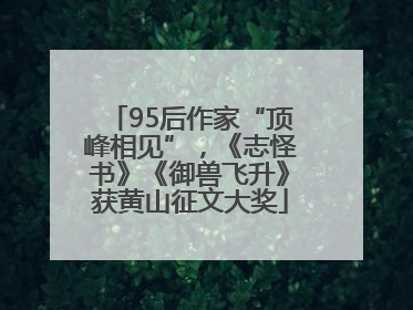 95后作家“顶峰相见”，《志怪书》《御兽飞升》获黄山征文大奖