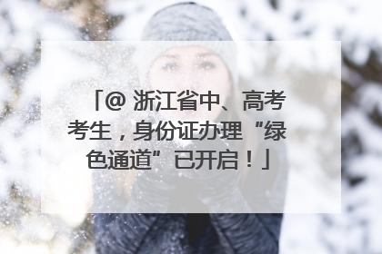 @ 浙江省中、高考考生，身份证办理“绿色通道”已开启！