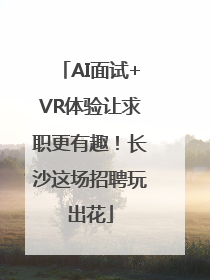AI面试+VR体验让求职更有趣！长沙这场招聘玩出花