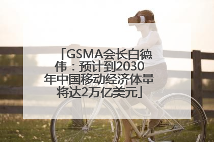 GSMA会长白德伟：预计到2030年中国移动经济体量将达2万亿美元
