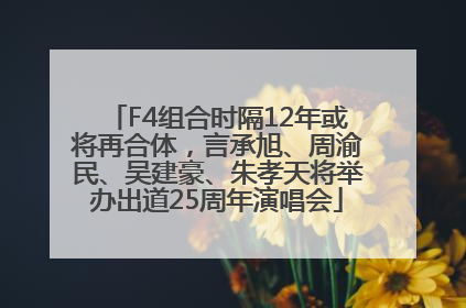F4组合时隔12年或将再合体，言承旭、周渝民、吴建豪、朱孝天将举办出道25周年演唱会