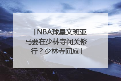 NBA球星文班亚马要在少林寺闭关修行？少林寺回应