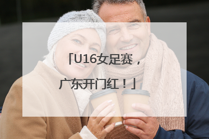 U16女足赛，广东开门红！