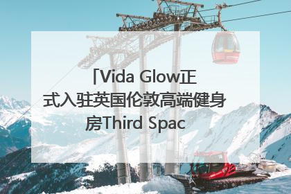 Vida Glow正式入驻英国伦敦高端健身房Third Space，携手共创高品质健康美丽生活哲学